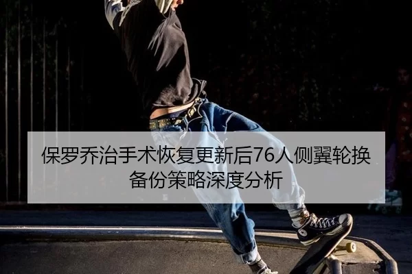保罗乔治手术恢复更新后76人侧翼轮换备份策略深度分析