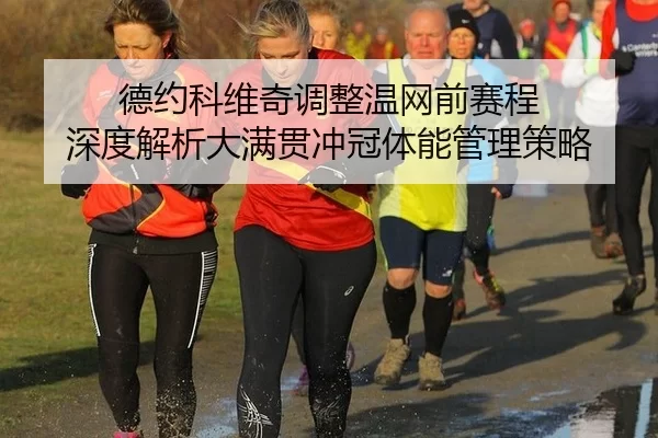 德约科维奇调整温网前赛程 深度解析大满贯冲冠体能管理策略